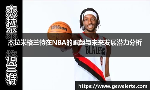 杰拉米格兰特在NBA的崛起与未来发展潜力分析