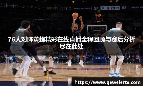 76人对阵黄蜂精彩在线直播全程回顾与赛后分析尽在此处
