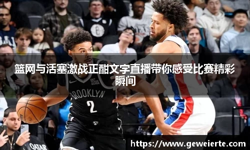篮网与活塞激战正酣文字直播带你感受比赛精彩瞬间