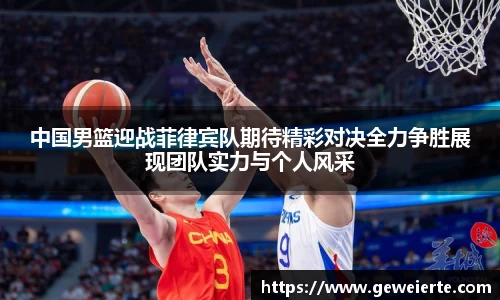 中国男篮迎战菲律宾队期待精彩对决全力争胜展现团队实力与个人风采