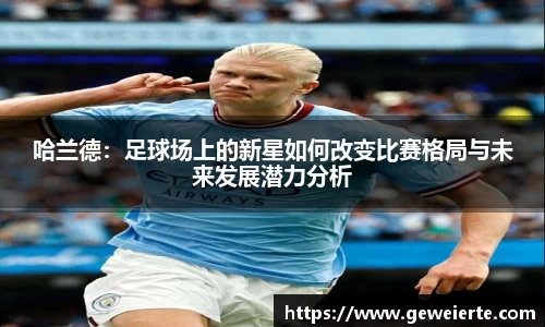 哈兰德：足球场上的新星如何改变比赛格局与未来发展潜力分析