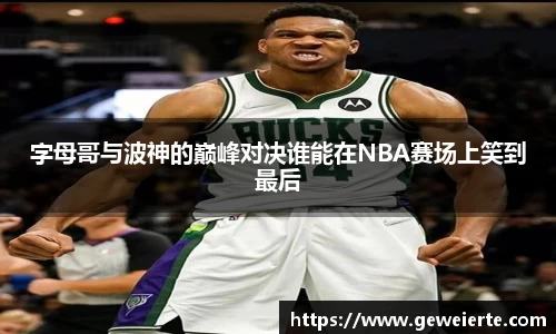 字母哥与波神的巅峰对决谁能在NBA赛场上笑到最后