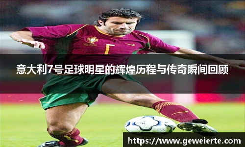 意大利7号足球明星的辉煌历程与传奇瞬间回顾