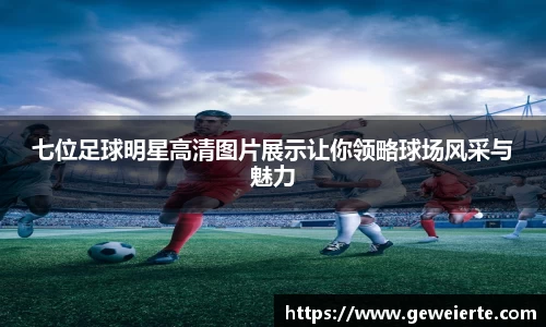 七位足球明星高清图片展示让你领略球场风采与魅力
