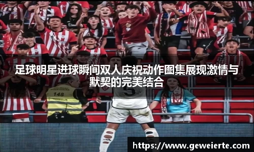 足球明星进球瞬间双人庆祝动作图集展现激情与默契的完美结合