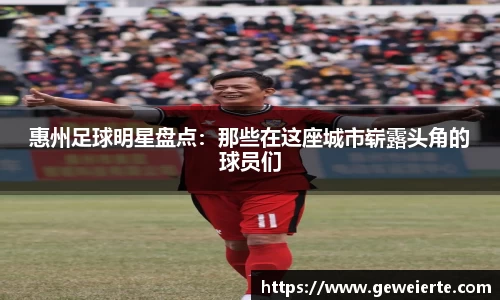 惠州足球明星盘点：那些在这座城市崭露头角的球员们